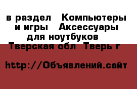  в раздел : Компьютеры и игры » Аксессуары для ноутбуков . Тверская обл.,Тверь г.